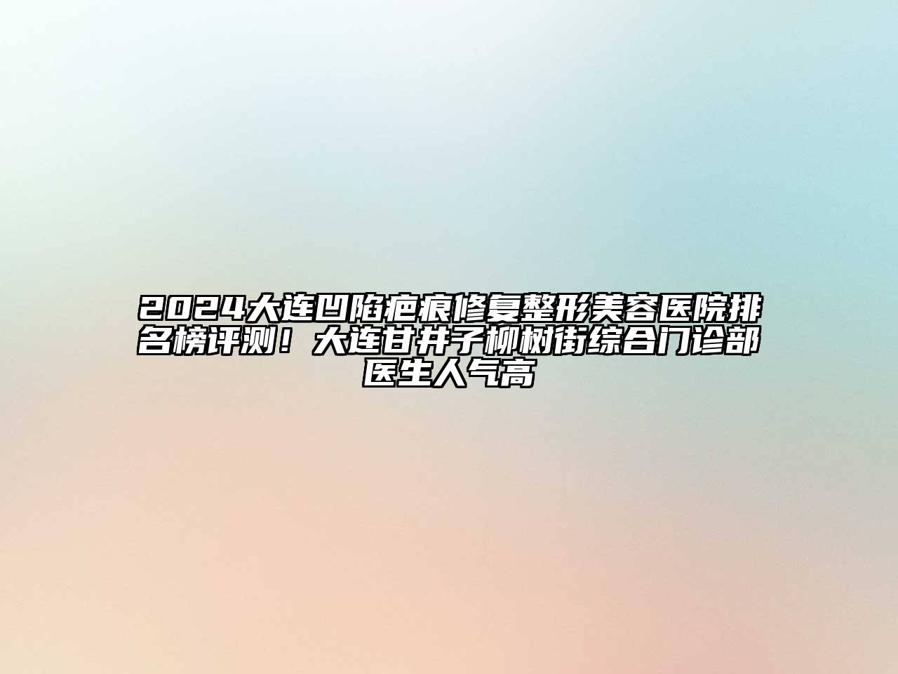 2024大连凹陷疤痕修复整形美容医院排名榜评测！大连甘井子柳树街综合门诊部医生人气高
