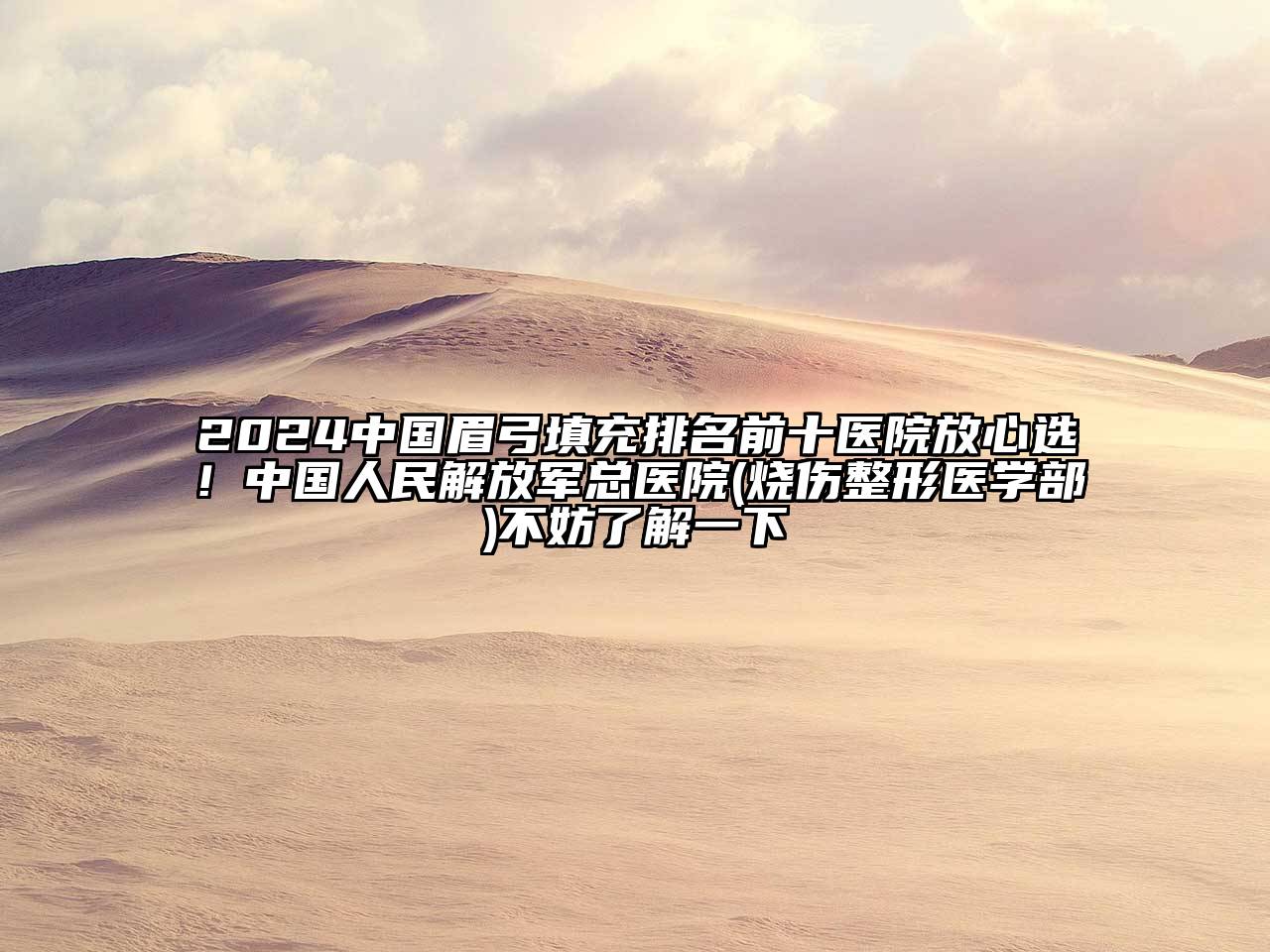 2025中国眉弓填充排名前十医院放心选！中国人民解放军总医院(烧伤整形医学部)不妨了解一下