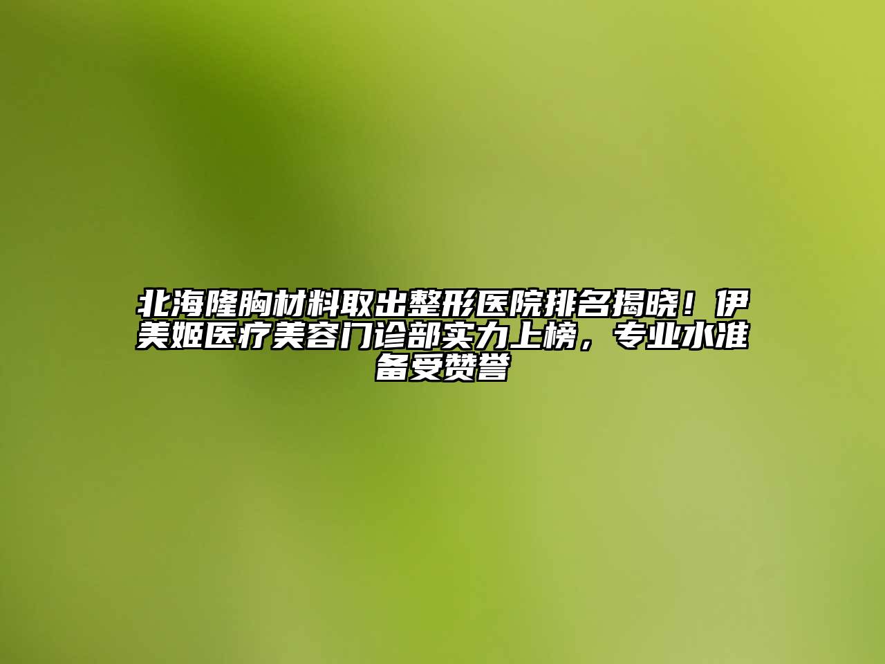 北海隆胸材料取出整形医院排名揭晓！伊美姬医疗美容门诊部实力上榜，专业水准备受赞誉