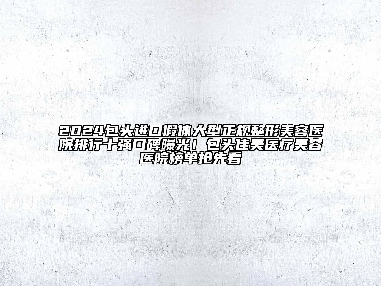 2024包头进口假体大型正规整形美容医院排行十强口碑曝光！包头佳美医疗美容医院榜单抢先看