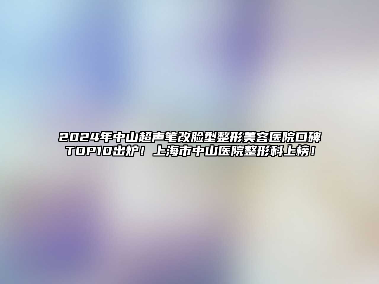 2025年中山超声笔改脸型整形美容医院口碑TOP10出炉！上海市中山医院整形科上榜！