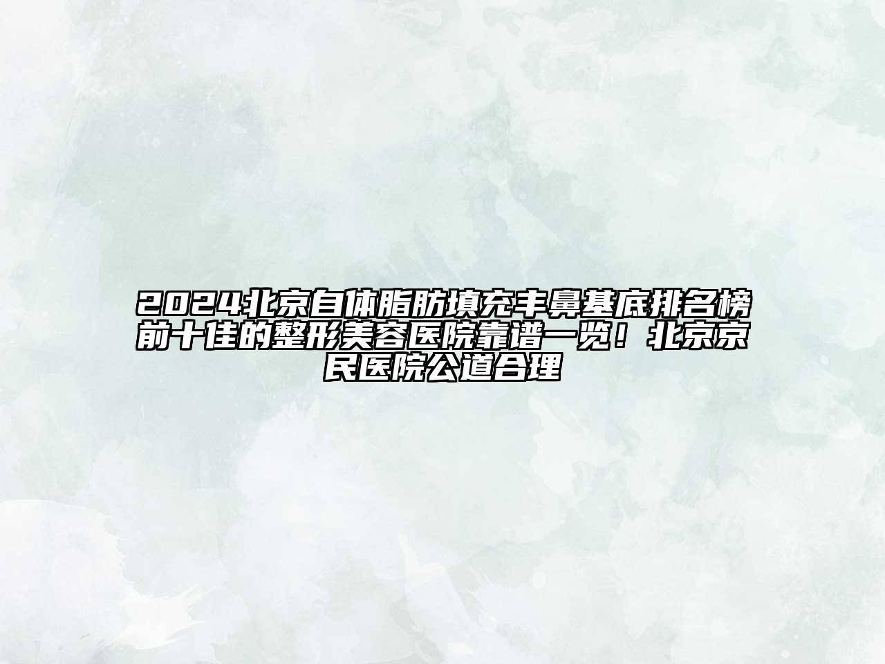 2025北京自体脂肪填充丰鼻基底排名榜前十佳的整形美容医院靠谱一览！北京京民医院公道合理