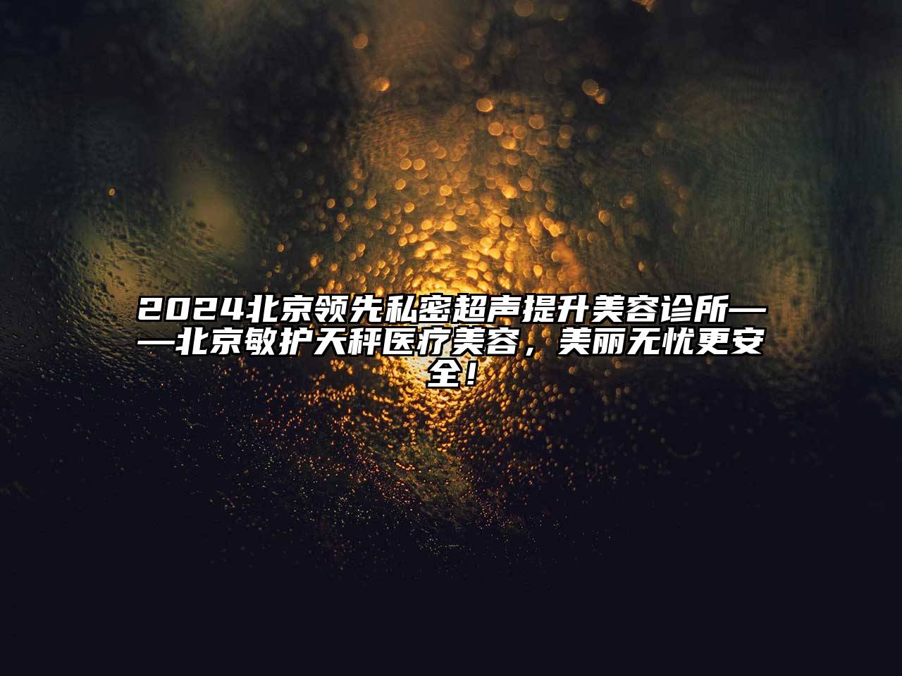 2024北京领先私密超声提升美容诊所——北京敏护天秤医疗美容，美丽无忧更安全！