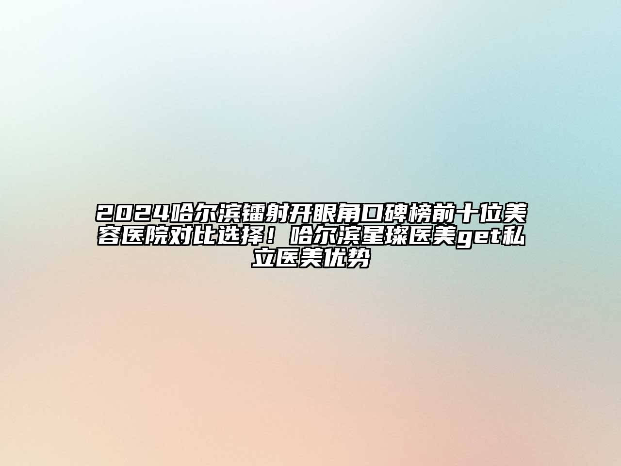 2024哈尔滨镭射开眼角口碑榜前十位美容医院对比选择！哈尔滨星璨医美get私立医美优势