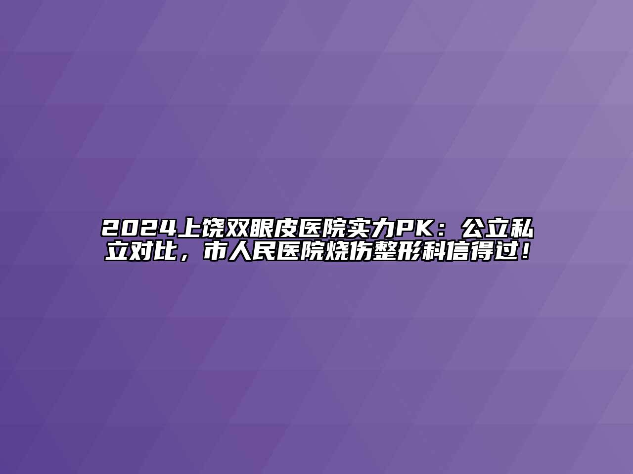 2024上饶双眼皮医院实力PK：公立私立对比，市人民医院烧伤整形科信得过！