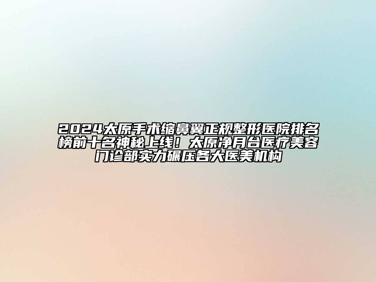 2024太原手术缩鼻翼正规整形医院排名榜前十名神秘上线！太原净月台医疗美容门诊部实力碾压各大医美机构