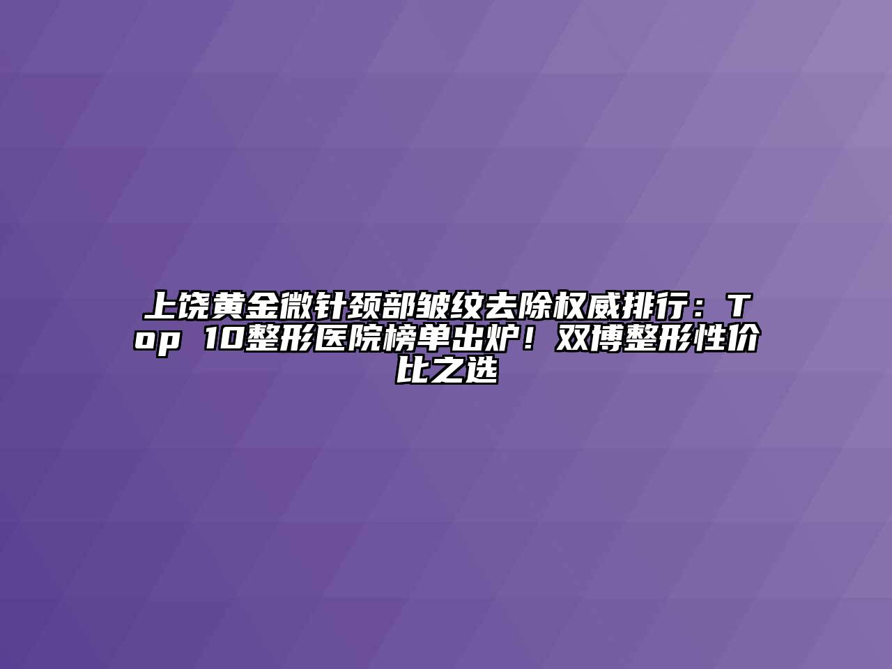 上饶黄金微针颈部皱纹去除权威排行：Top 10整形医院榜单出炉！双博整形性价比之选