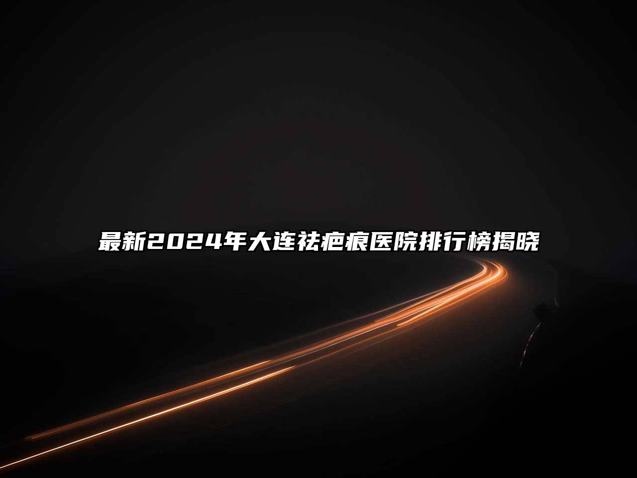 最新2024年大连祛疤痕医院排行榜揭晓
