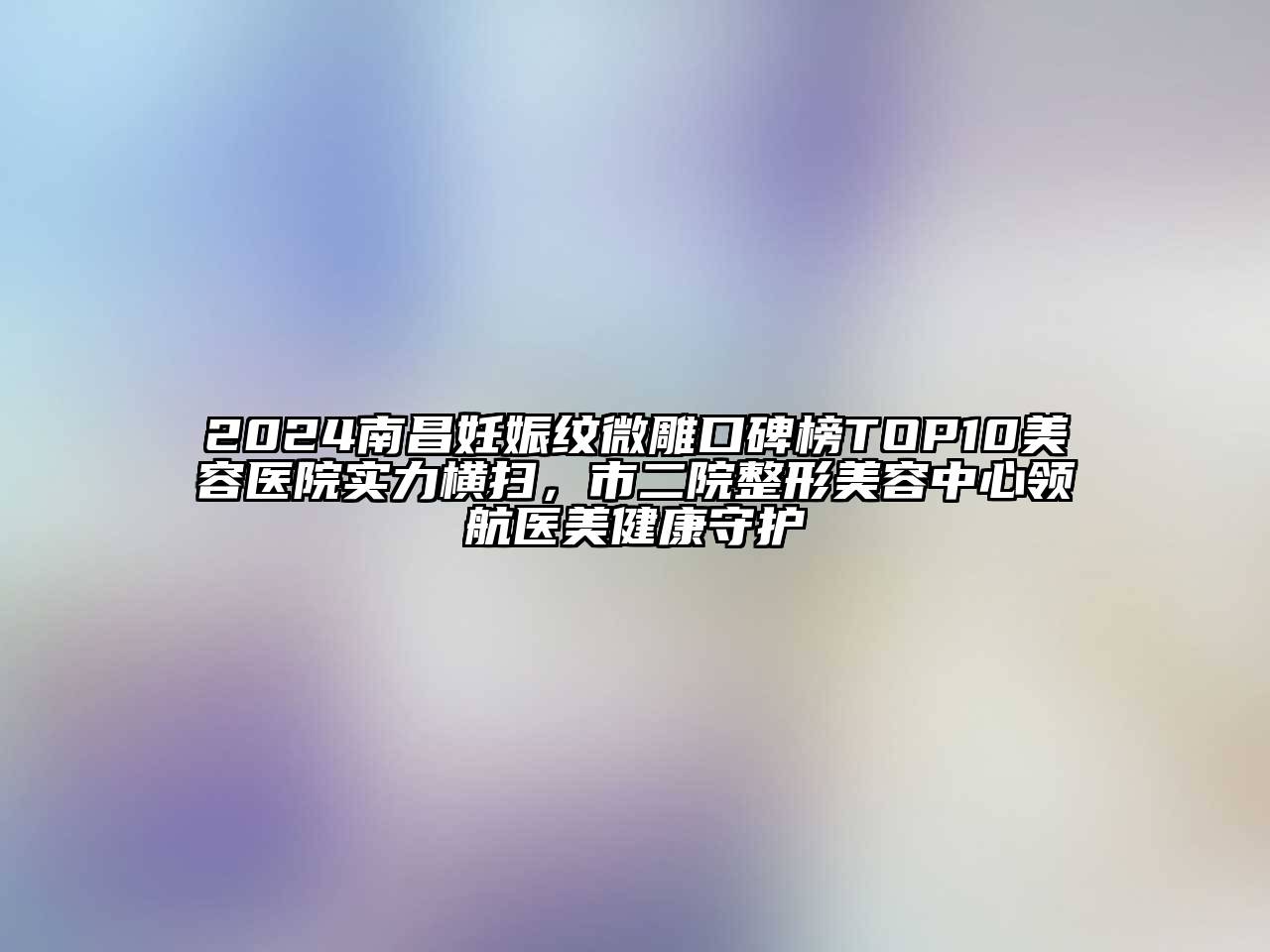 2024南昌妊娠纹微雕口碑榜TOP10美容医院实力横扫，市二院整形美容中心领航医美健康守护