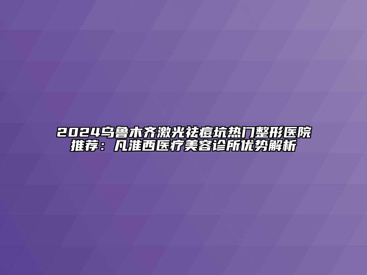 2024乌鲁木齐激光祛痘坑热门整形医院推荐：凡淮西医疗美容诊所优势解析