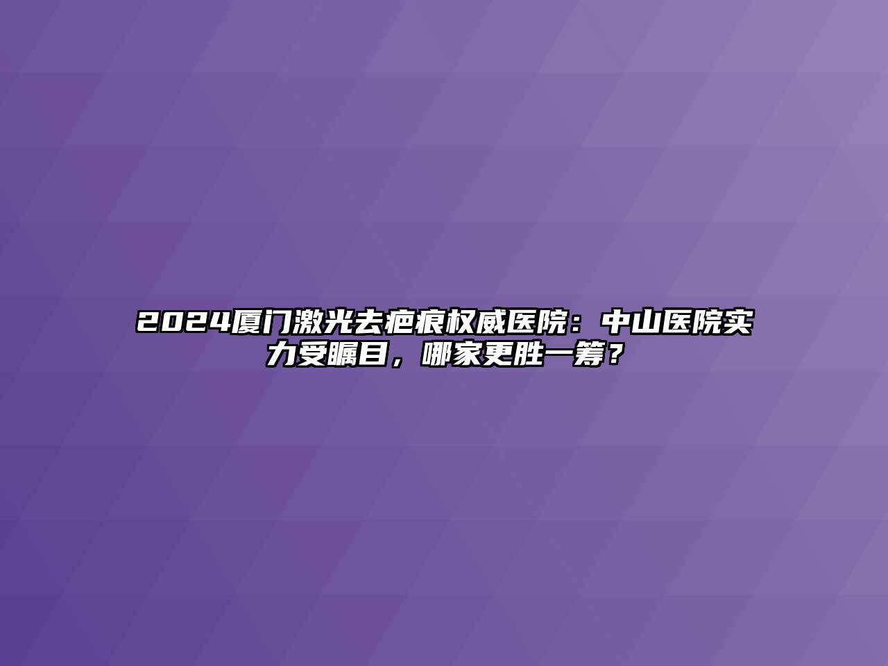 2025厦门激光去疤痕权威医院：中山医院实力受瞩目，哪家更胜一筹？