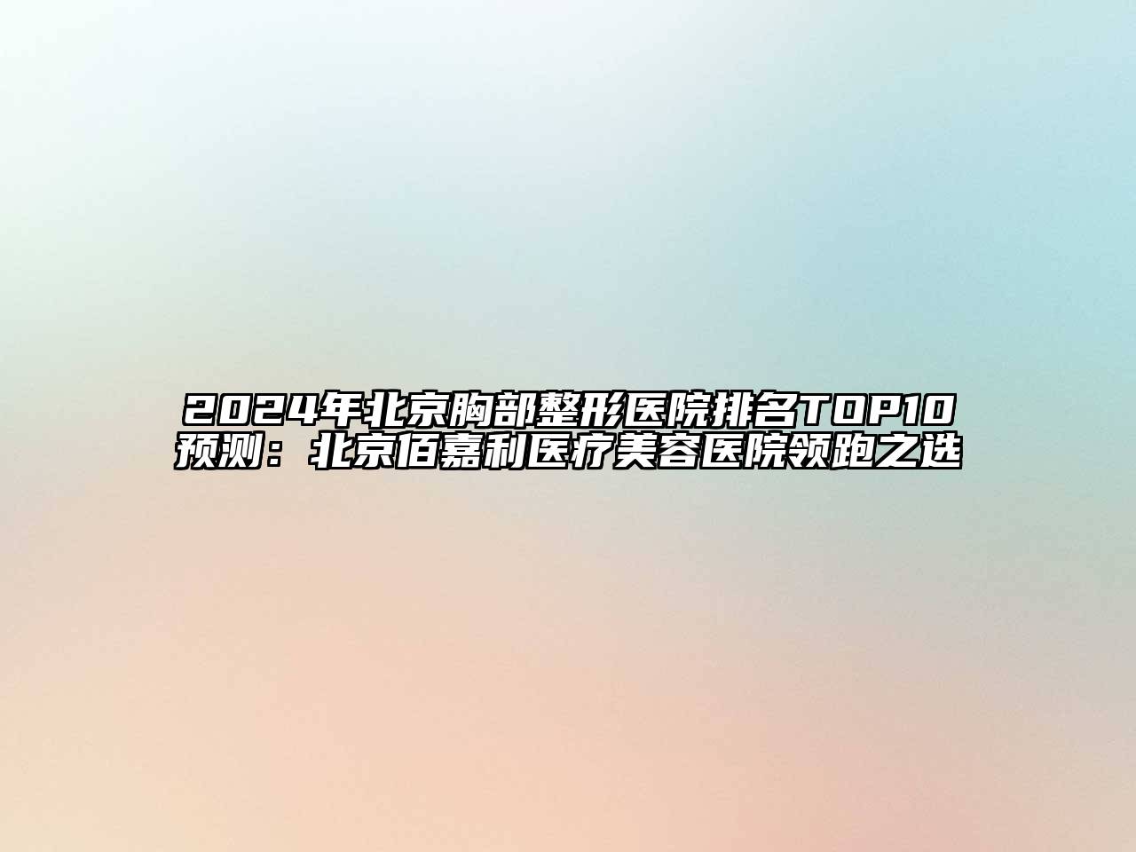 2024年北京胸部整形医院排名TOP10预测：北京佰嘉利医疗美容医院领跑之选