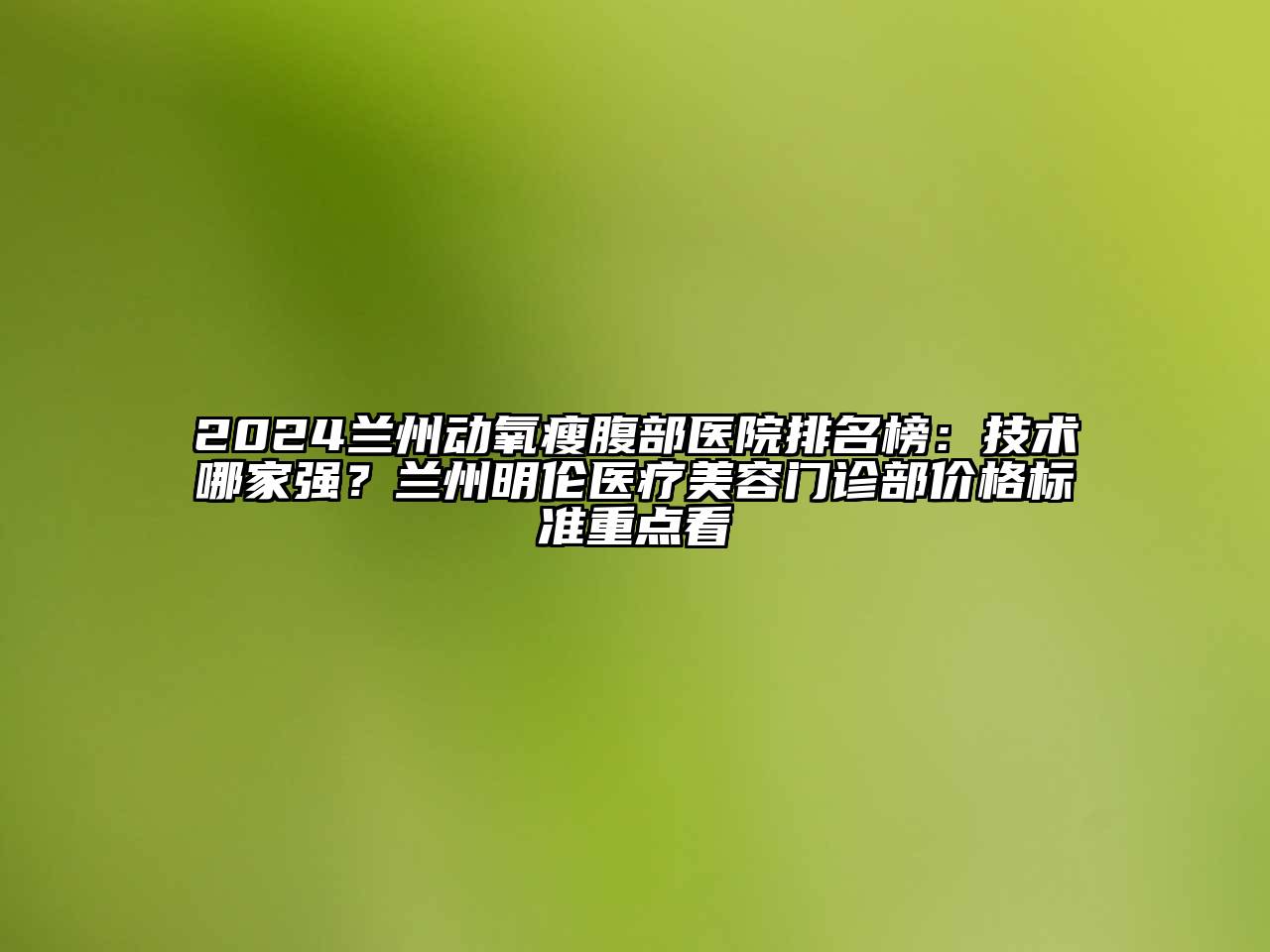 2024兰州动氧瘦腹部医院排名榜：技术哪家强？兰州明伦医疗美容门诊部价格标准重点看