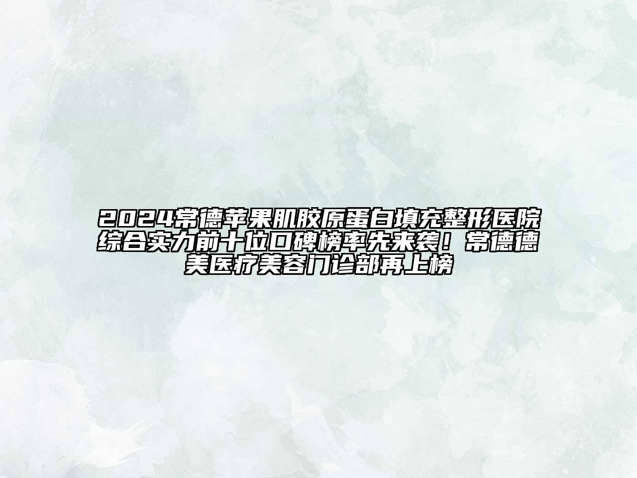 2024常德苹果肌胶原蛋白填充整形医院综合实力前十位口碑榜率先来袭！常德德美医疗美容门诊部再上榜