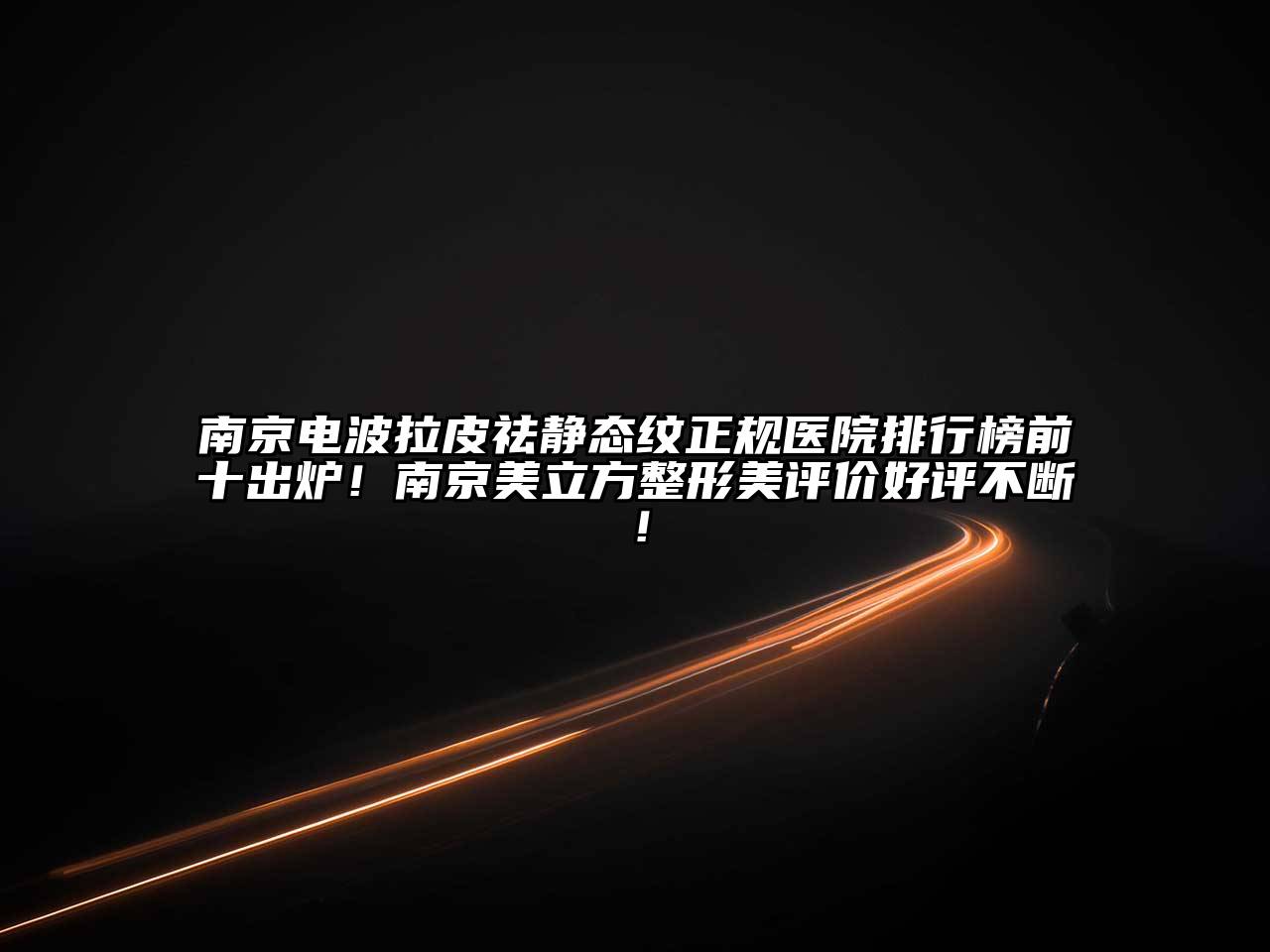 南京电波拉皮祛静态纹正规医院排行榜前十出炉！南京美立方整形美评价好评不断！