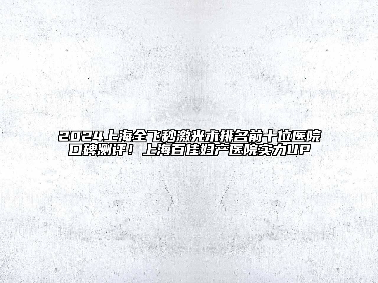 2024上海全飞秒激光术排名前十位医院口碑测评！上海百佳妇产医院实力UP