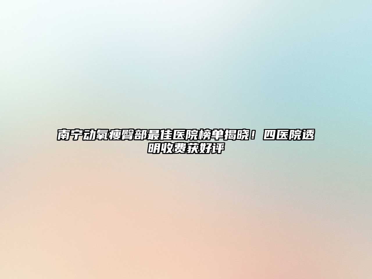 南宁动氧瘦臀部最佳医院榜单揭晓！四医院透明收费获好评