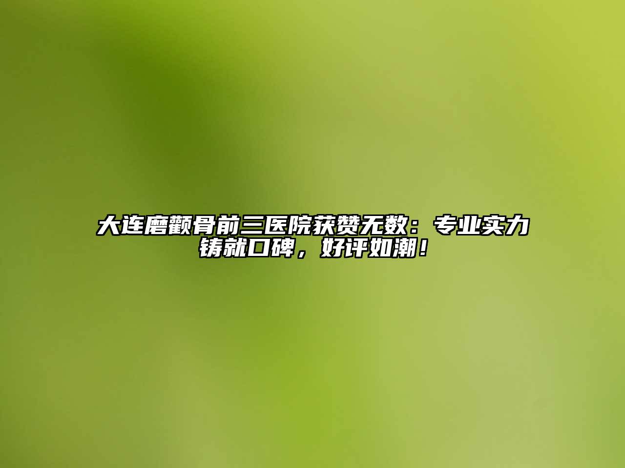 大连磨颧骨前三医院获赞无数：专业实力铸就口碑，好评如潮！