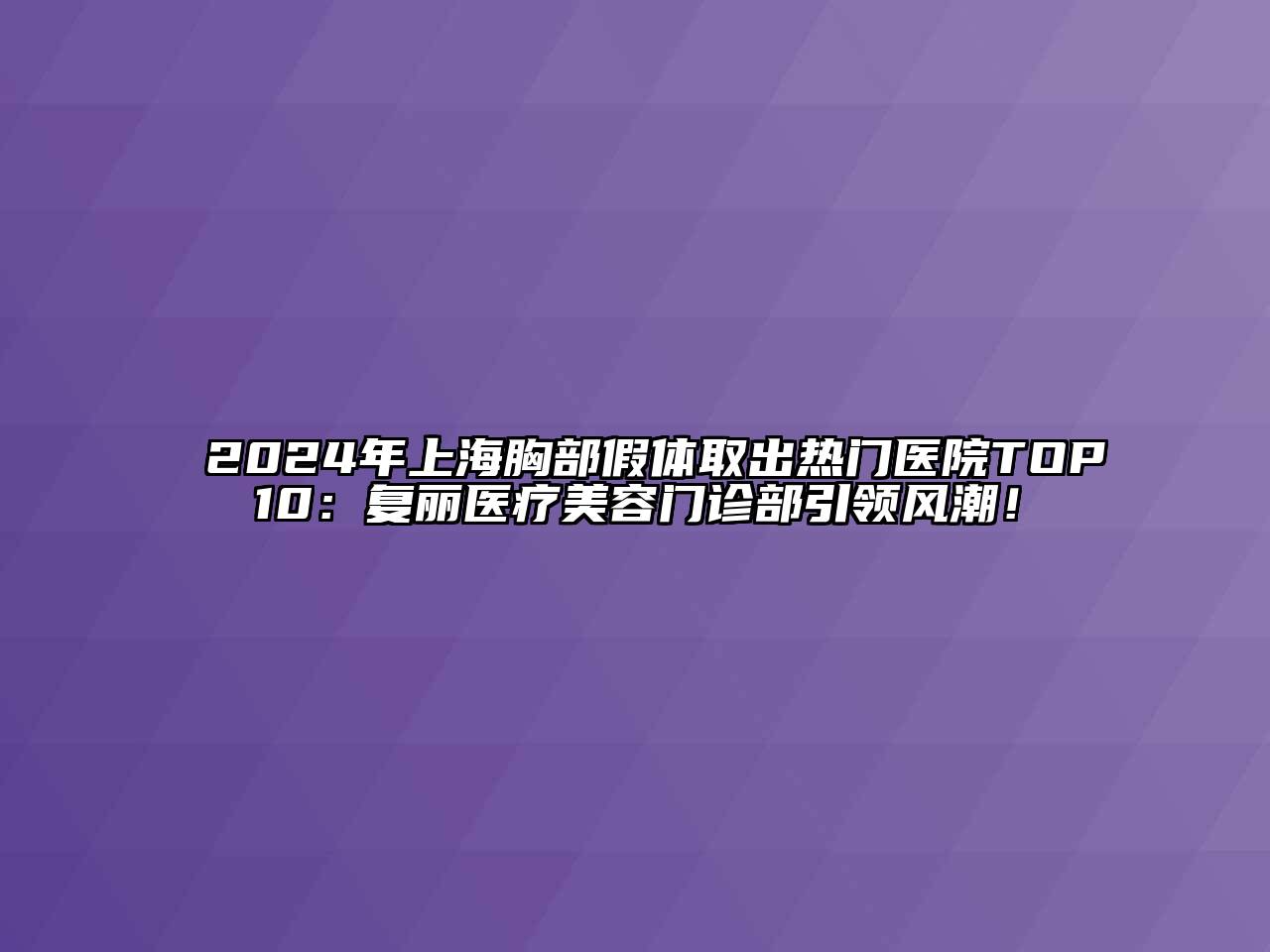 2025年上海胸部假体取出热门医院TOP10：复丽医疗美容门诊部引领风潮！