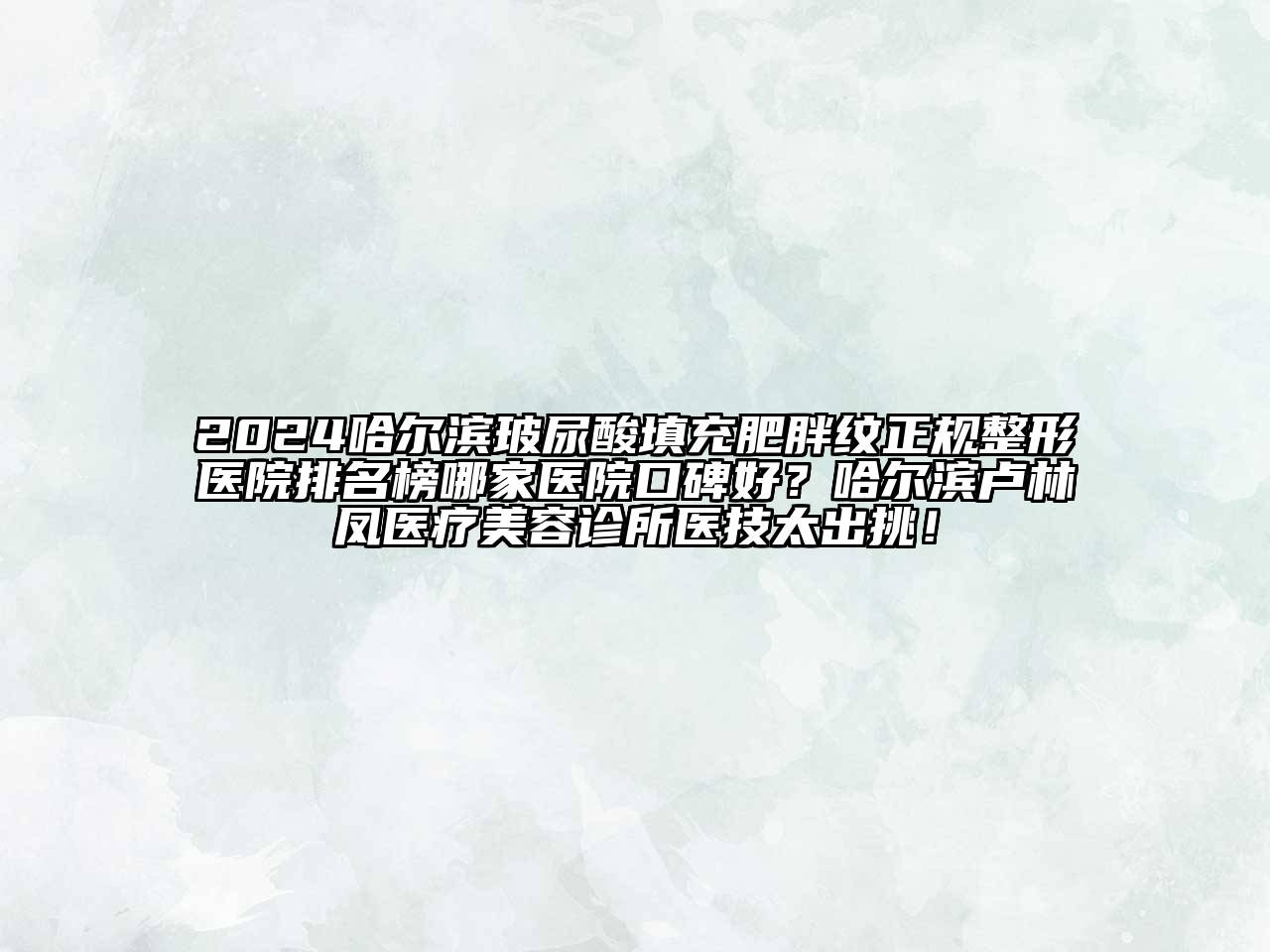 2025哈尔滨玻尿酸填充肥胖纹正规整形医院排名榜哪家医院口碑好？哈尔滨卢林凤医疗美容诊所医技太出挑！
