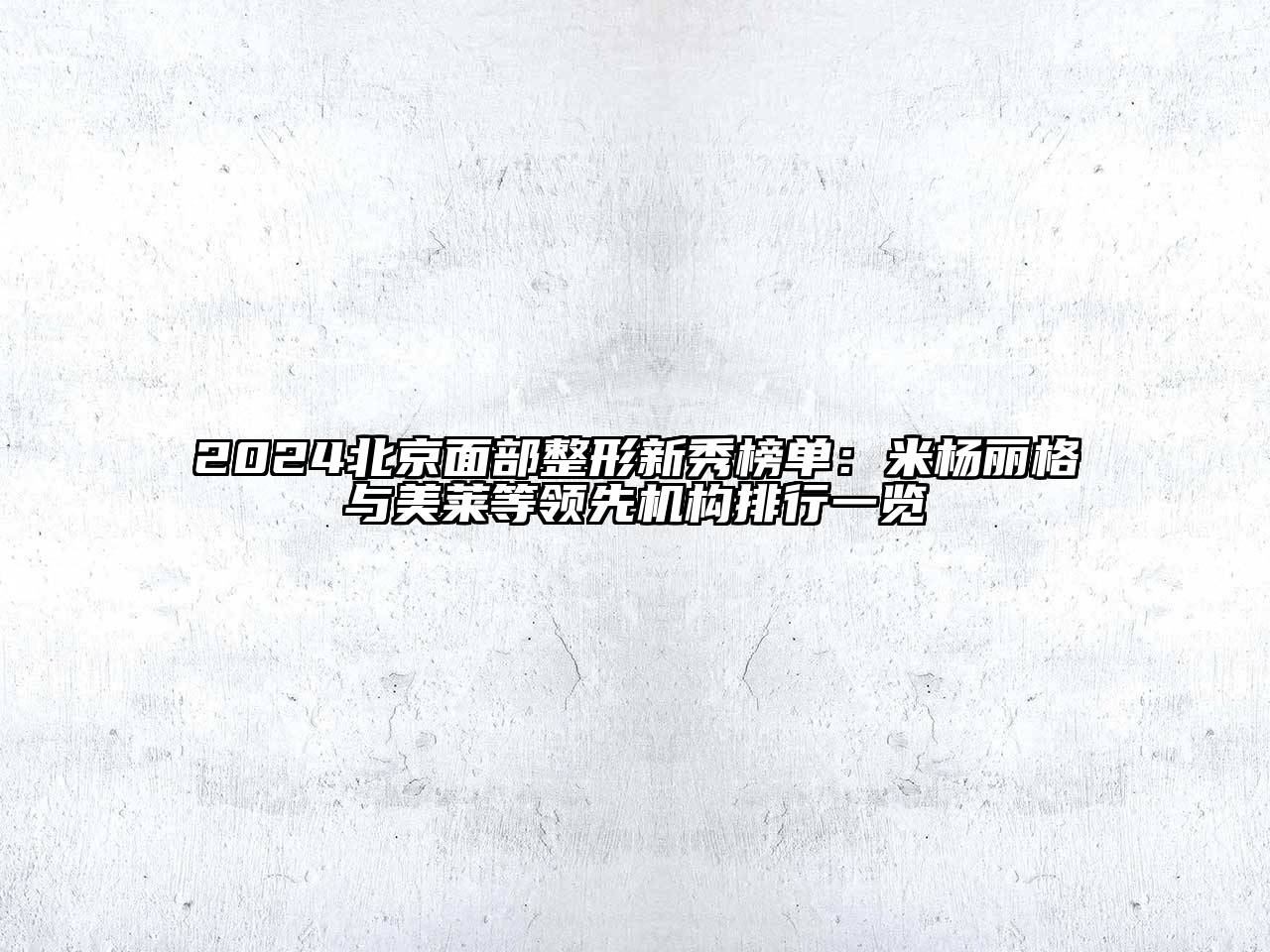 2024北京面部整形新秀榜单：米杨丽格与美莱等领先机构排行一览