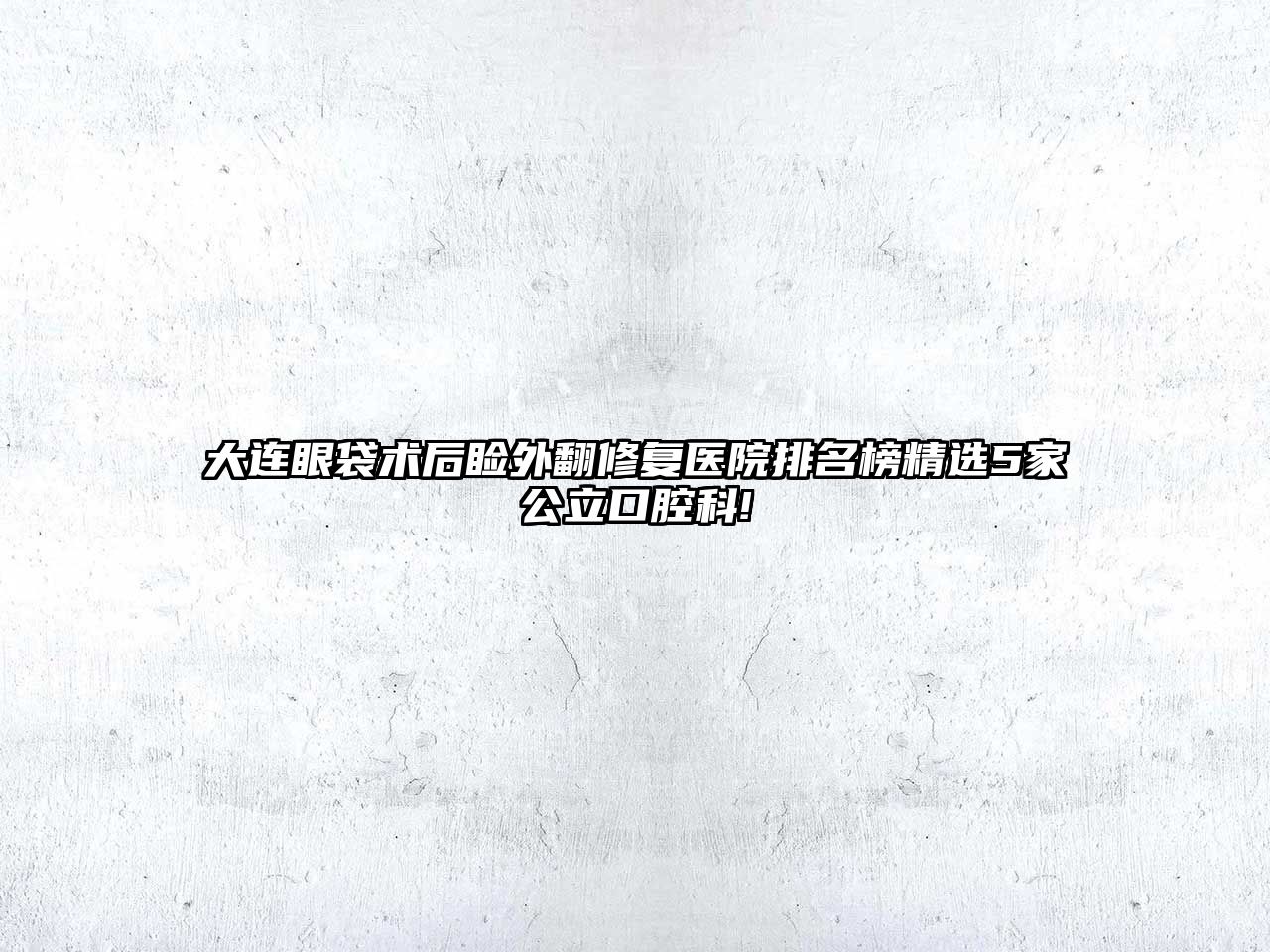 大连眼袋术后睑外翻修复医院排名榜精选5家公立口腔科!