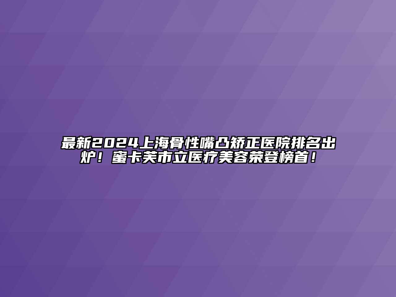 最新2024上海骨性嘴凸矫正医院排名出炉！蜜卡芙市立医疗美容荣登榜首！