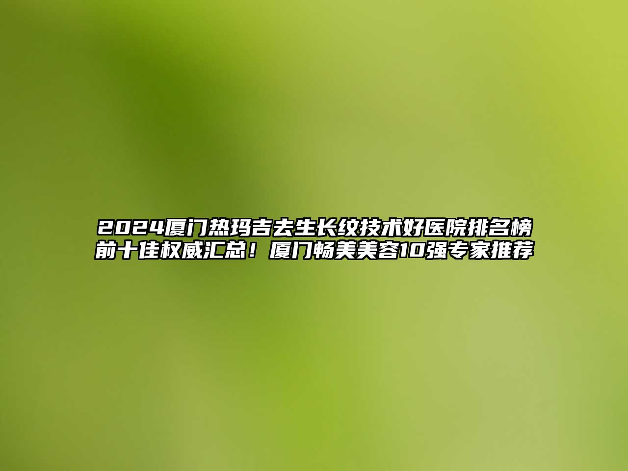 2025厦门热玛吉去生长纹技术好医院排名榜前十佳权威汇总！厦门畅美美容10强专家推荐