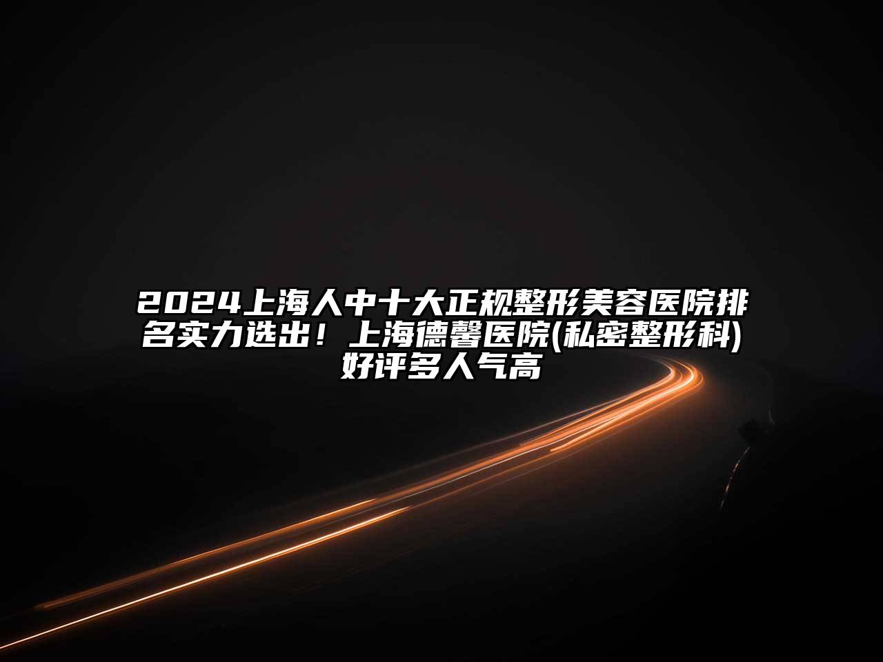 2025上海人中十大正规整形美容医院排名实力选出！上海德馨医院(私密整形科)好评多人气高