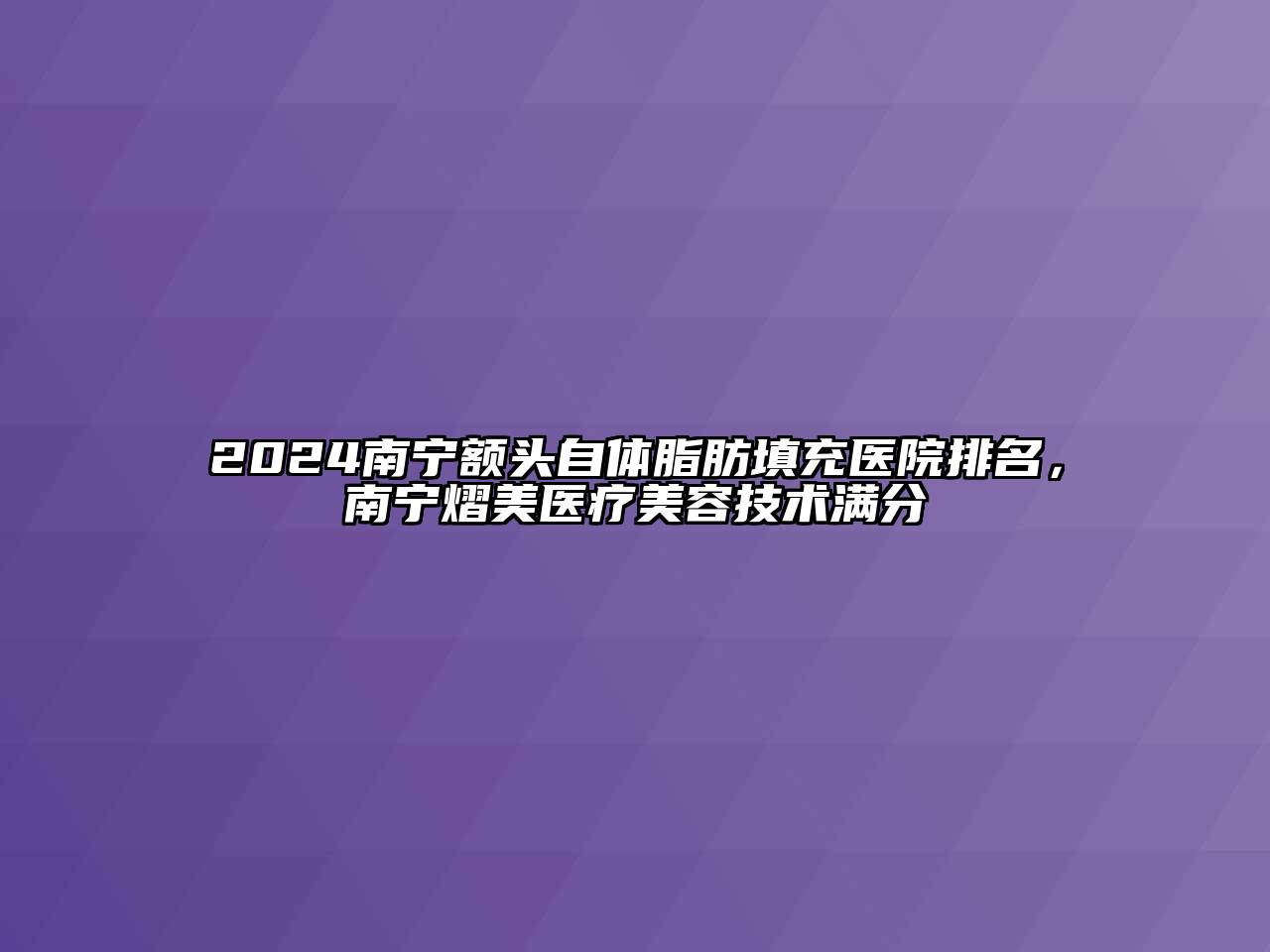 2025南宁额头自体脂肪填充医院排名，南宁熠美医疗美容技术满分