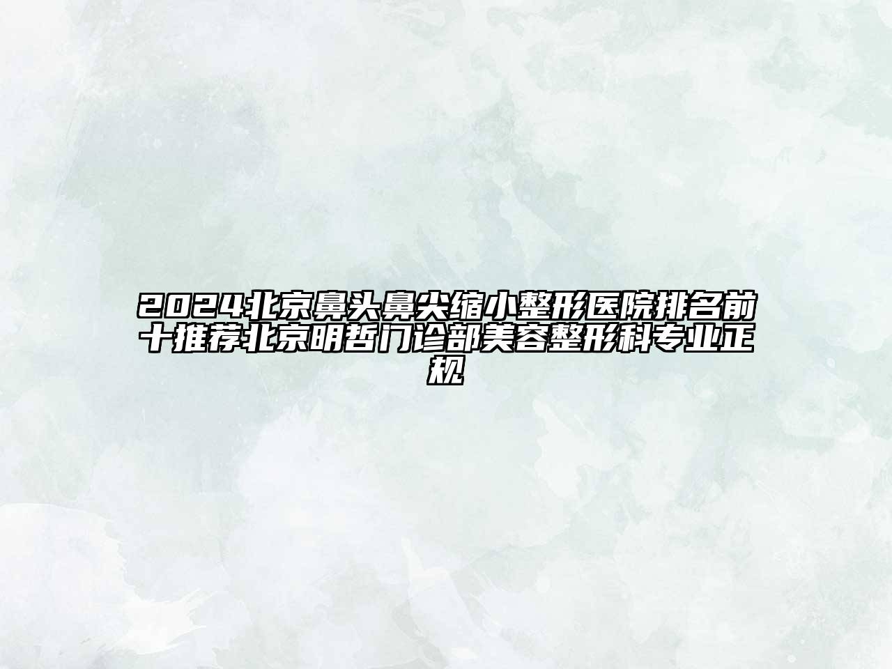 2024北京鼻头鼻尖缩小整形医院排名前十推荐北京明哲门诊部美容整形科专业正规