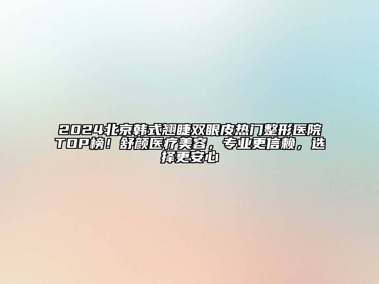 2024北京韩式翘睫双眼皮热门整形医院TOP榜！舒颜医疗美容，专业更信赖，选择更安心
