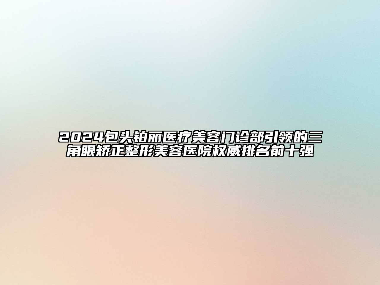 2024包头铂丽医疗美容门诊部引领的三角眼矫正整形美容医院权威排名前十强