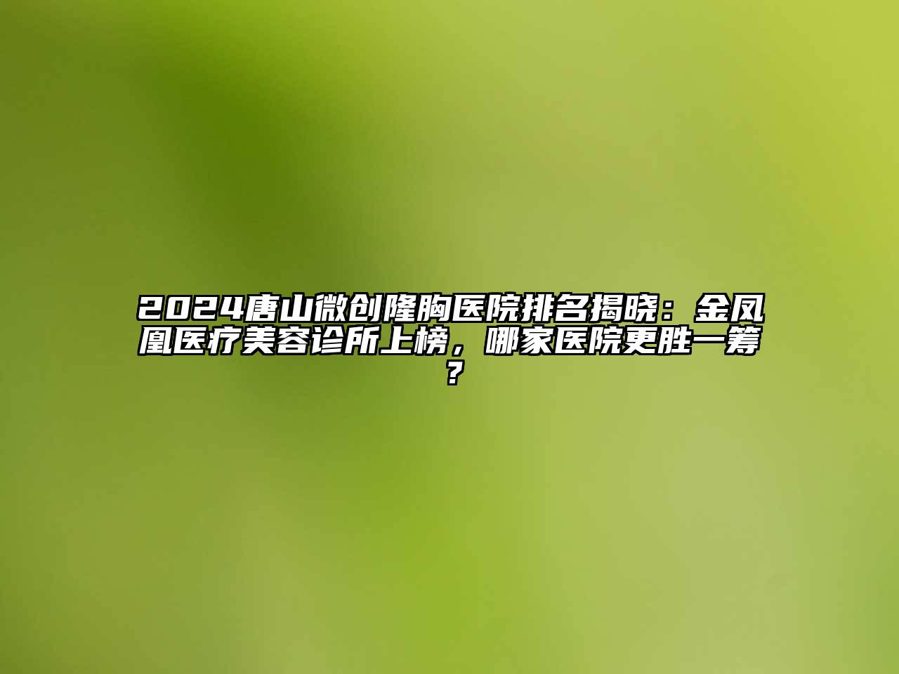 2024唐山微创隆胸医院排名揭晓：金凤凰医疗美容诊所上榜，哪家医院更胜一筹？