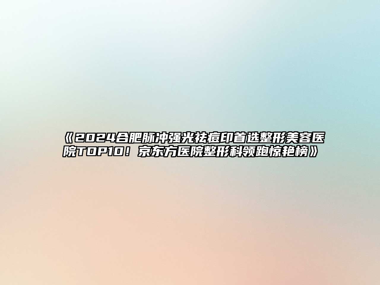 2025合肥脉冲强光祛痘印首选整形美容医院TOP10！京东方医院整形科领跑惊艳榜