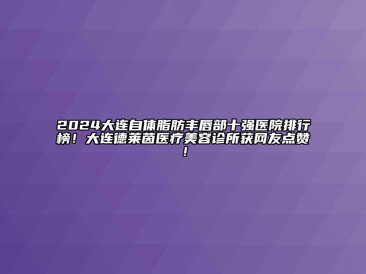 2024大连自体脂肪丰唇部十强医院排行榜！大连德莱茵医疗美容诊所获网友点赞！