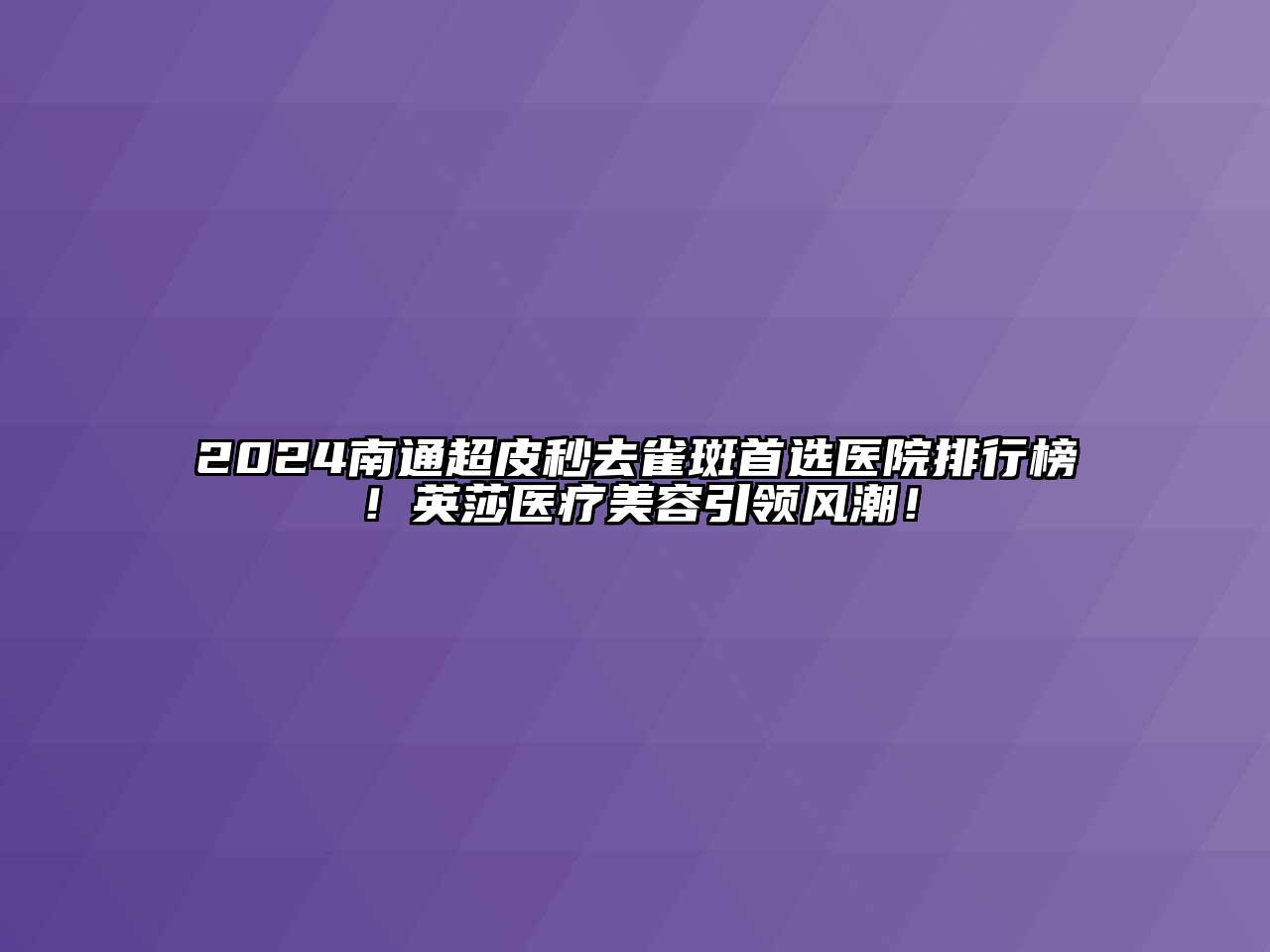 2024南通超皮秒去雀斑首选医院排行榜！英莎医疗美容引领风潮！