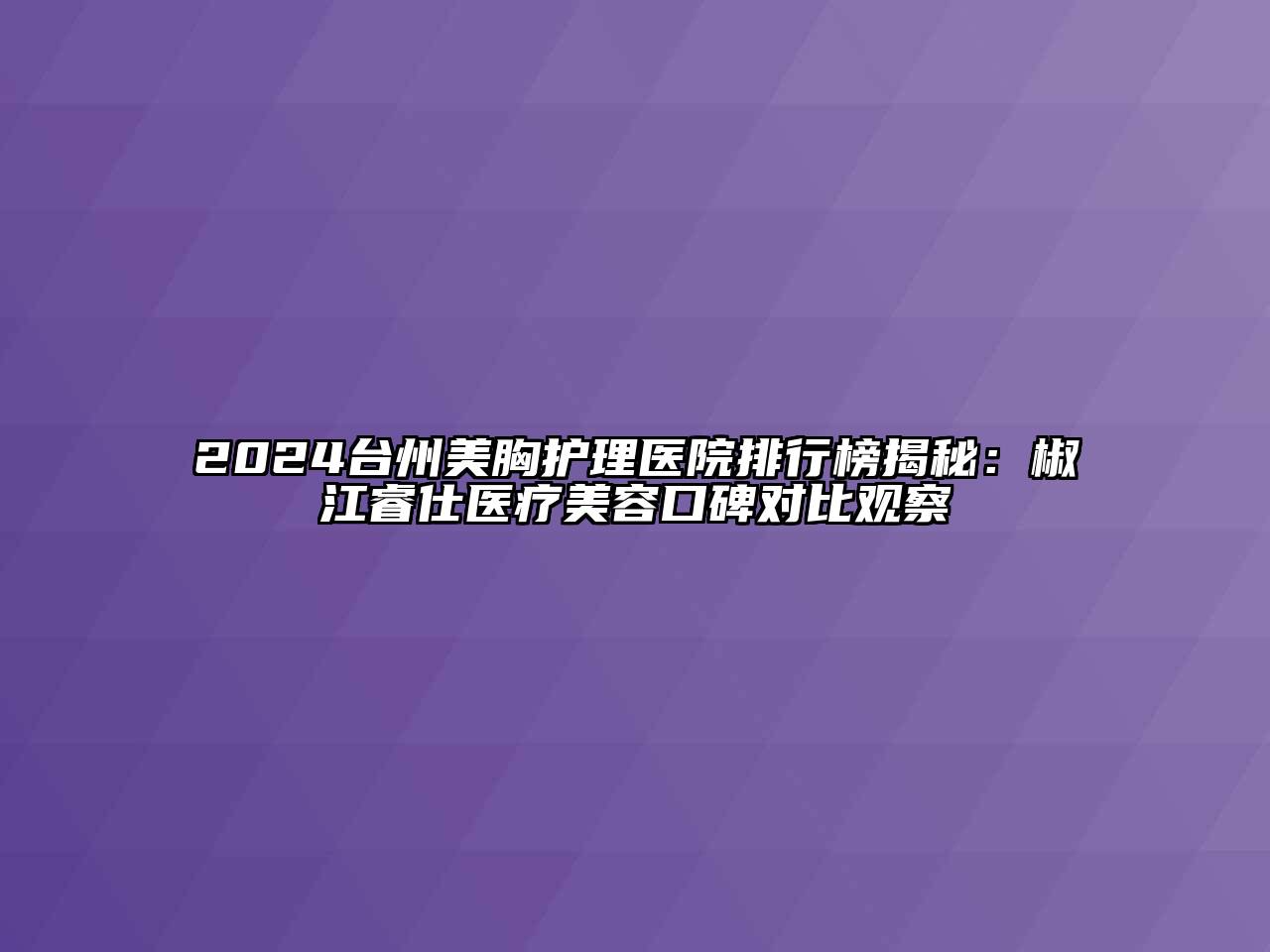 2024台州美胸护理医院排行榜揭秘：椒江睿仕医疗美容口碑对比观察