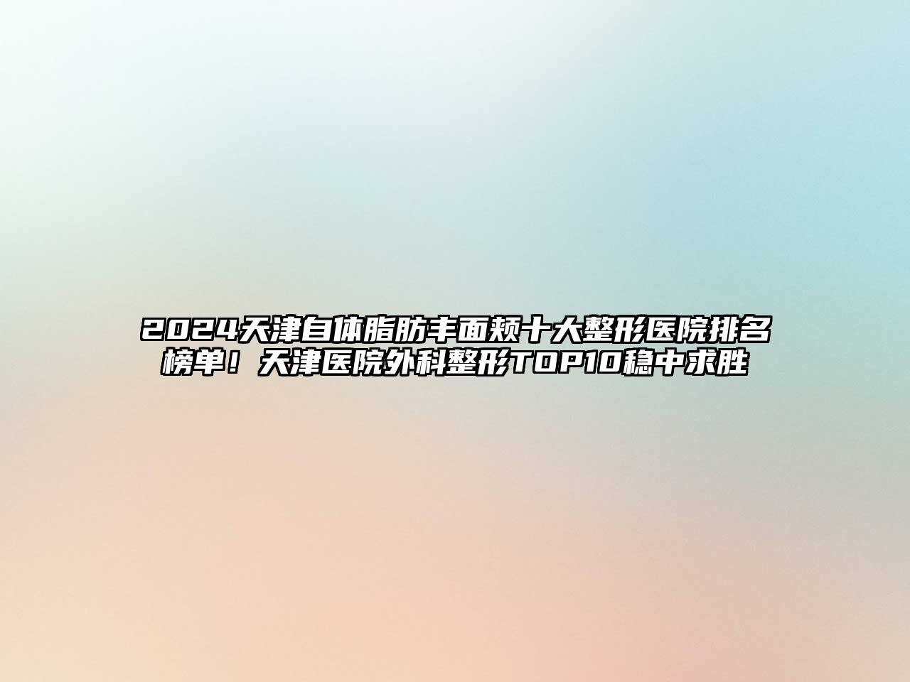 2025天津自体脂肪丰面颊十大整形医院排名榜单！天津医院外科整形TOP10稳中求胜