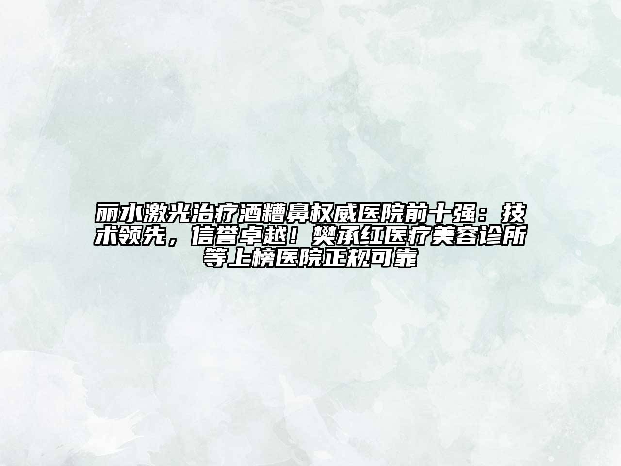 丽水激光治疗酒糟鼻权威医院前十强：技术领先，信誉卓越！樊承红医疗美容诊所等上榜医院正规可靠