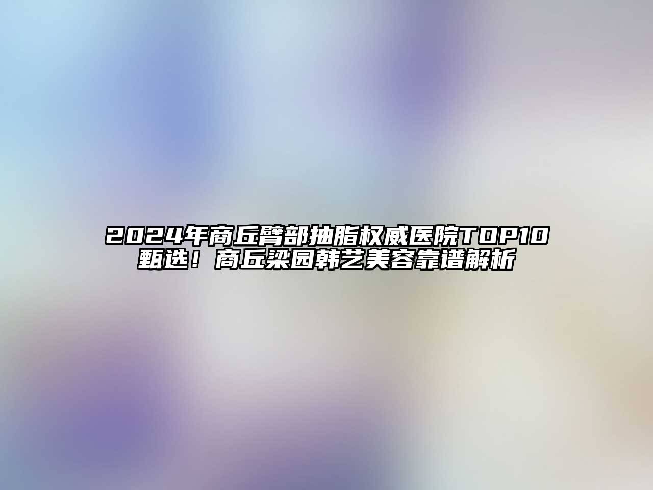 2024年商丘臂部抽脂权威医院TOP10甄选！商丘梁园韩艺美容靠谱解析