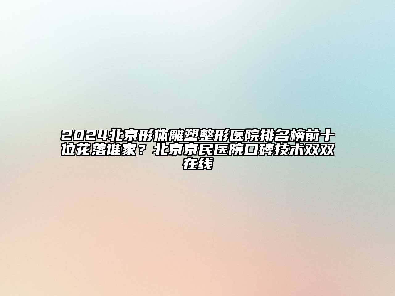 2024北京形体雕塑整形医院排名榜前十位花落谁家？北京京民医院口碑技术双双在线