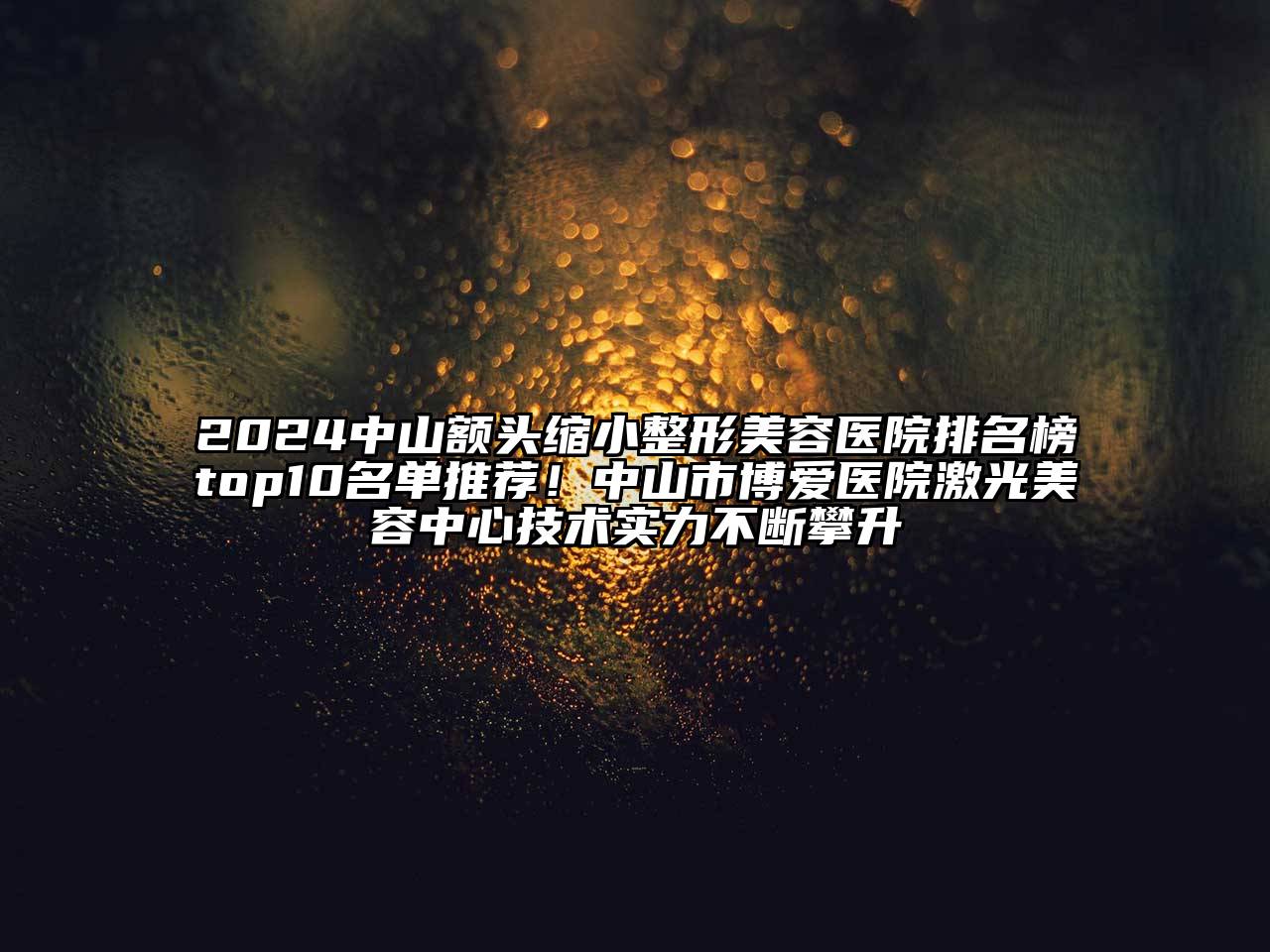 2025中山额头缩小整形美容医院排名榜top10名单推荐！中山市博爱医院激光美容中心技术实力不断攀升