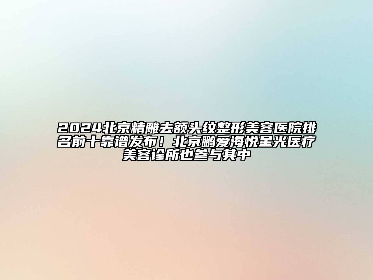 2024北京精雕去额头纹整形美容医院排名前十靠谱发布！北京鹏爱海悦星光医疗美容诊所也参与其中
