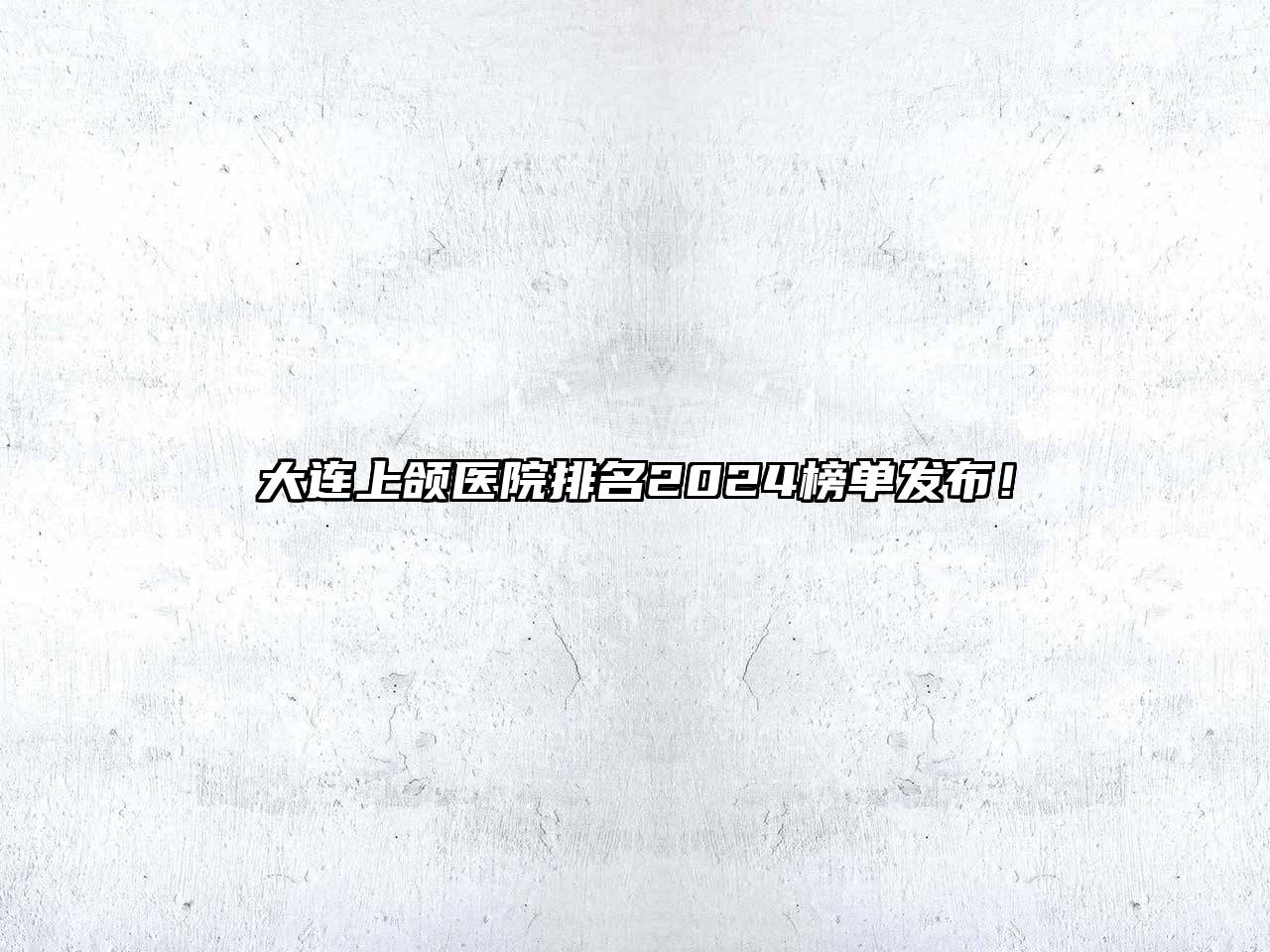 大连上颌医院排名2024榜单发布！
