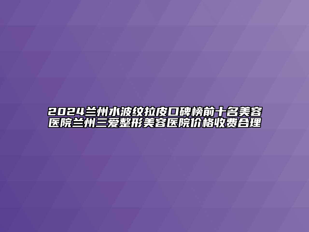 2025兰州水波纹拉皮口碑榜前十名美容医院兰州三爱整形美容医院价格收费合理