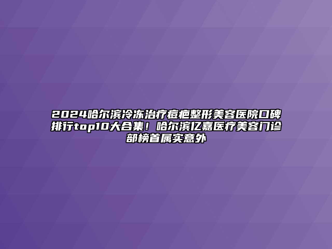 2025哈尔滨冷冻治疗痘疤整形美容医院口碑排行top10大合集！哈尔滨亿嘉医疗美容门诊部榜首属实意外