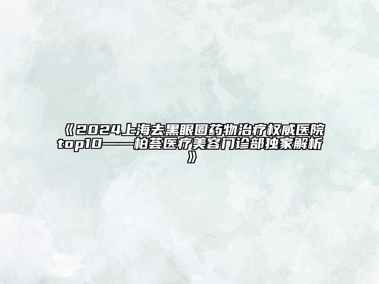 2024上海去黑眼圈药物治疗权威医院top10——柏荟医疗美容门诊部独家解析