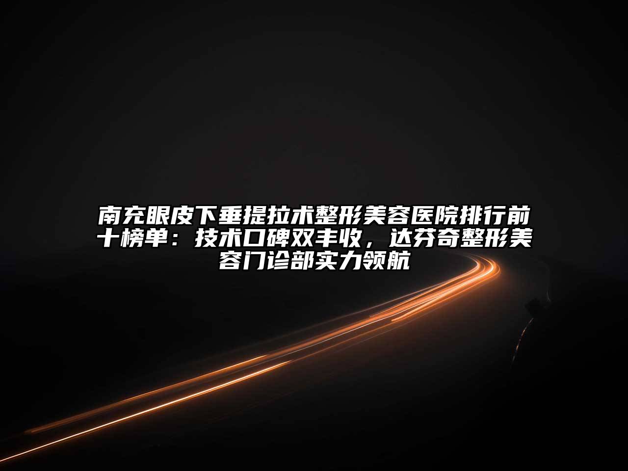 南充眼皮下垂提拉术整形美容医院排行前十榜单：技术口碑双丰收，达芬奇整形美容门诊部实力领航