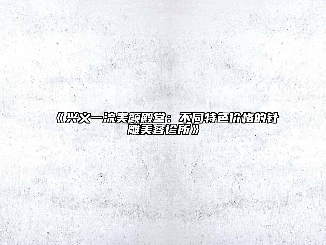 兴义一流美颜殿堂：不同特色价格的针雕美容诊所